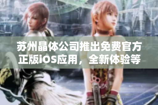 蘇州晶體公司推出免費(fèi)官方正版iOS應(yīng)用，全新體驗(yàn)等你來下載