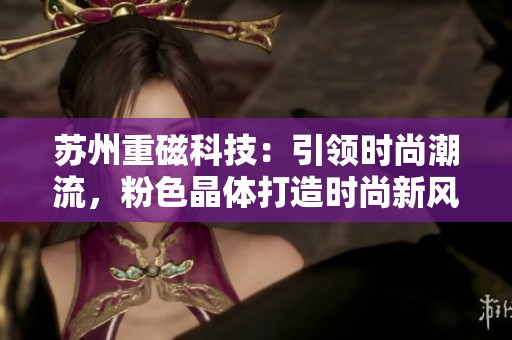 蘇州重磁科技：引領時尚潮流，粉色晶體打造時尚新風！