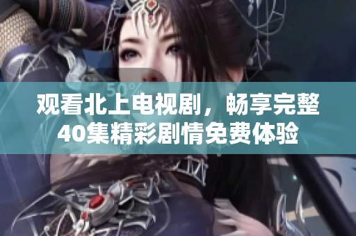 觀看北上電視劇，暢享完整40集精彩劇情免費(fèi)體驗(yàn)