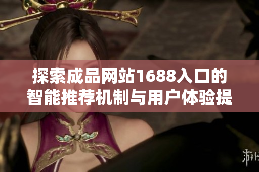 探索成品網(wǎng)站1688入口的智能推薦機制與用戶體驗提升技巧