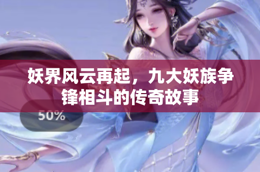 妖界風(fēng)云再起，九大妖族爭鋒相斗的傳奇故事