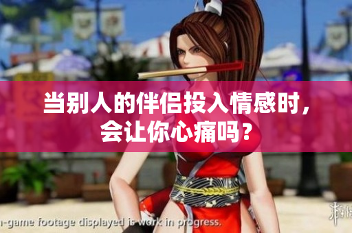 當(dāng)別人的伴侶投入情感時(shí)，會(huì)讓你心痛嗎？