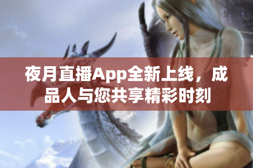 夜月直播App全新上線，成品人與您共享精彩時刻
