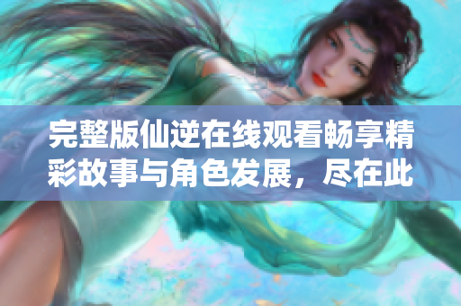 完整版仙逆在線觀看暢享精彩故事與角色發(fā)展，盡在此處！