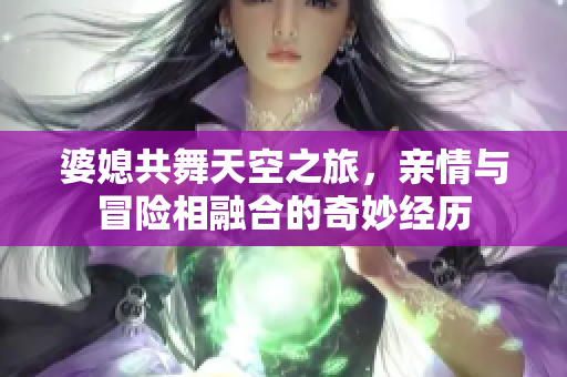 婆媳共舞天空之旅，親情與冒險相融合的奇妙經歷