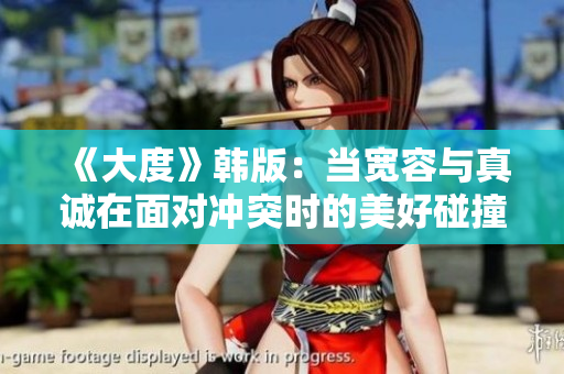 《大度》韓版：當(dāng)寬容與真誠(chéng)在面對(duì)沖突時(shí)的美好碰撞