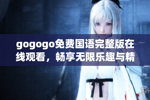 gogogo免費(fèi)國(guó)語(yǔ)完整版在線觀看，暢享無(wú)限樂(lè)趣與精彩體驗(yàn)