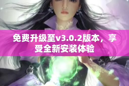 免費(fèi)升級至v3.0.2版本，享受全新安裝體驗