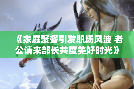 《家庭聚餐引發(fā)職場(chǎng)風(fēng)波 老公請(qǐng)來(lái)部長(zhǎng)共度美好時(shí)光》