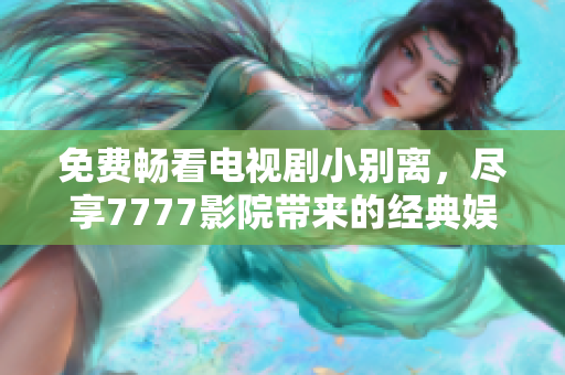 免費(fèi)暢看電視劇小別離，盡享7777影院帶來(lái)的經(jīng)典娛樂(lè)體驗(yàn)