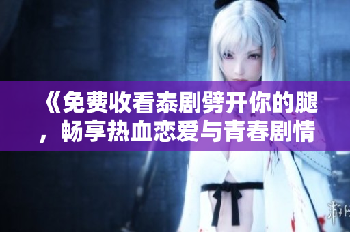 《免費(fèi)收看泰劇劈開你的腿，暢享熱血戀愛與青春劇情》