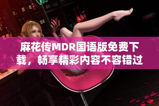 麻花傳MDR國語版免費下載，暢享精彩內(nèi)容不容錯過