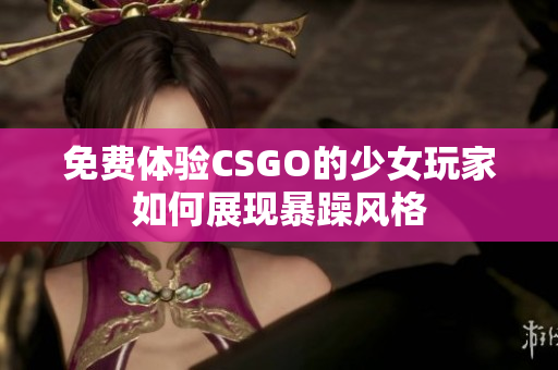 免費(fèi)體驗(yàn)CSGO的少女玩家如何展現(xiàn)暴躁風(fēng)格