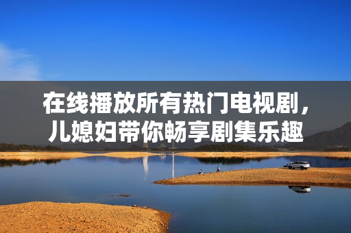 在線播放所有熱門電視劇，兒媳婦帶你暢享劇集樂趣