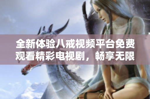 全新體驗(yàn)八戒視頻平臺(tái)免費(fèi)觀看精彩電視劇，暢享無限劇集樂趣