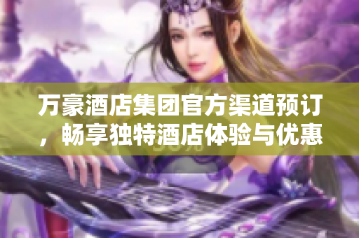 萬豪酒店集團官方渠道預訂，暢享獨特酒店體驗與優(yōu)惠活動