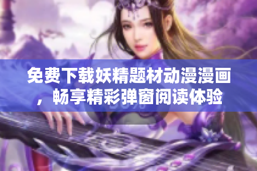 免費(fèi)下載妖精題材動(dòng)漫漫畫，暢享精彩彈窗閱讀體驗(yàn)