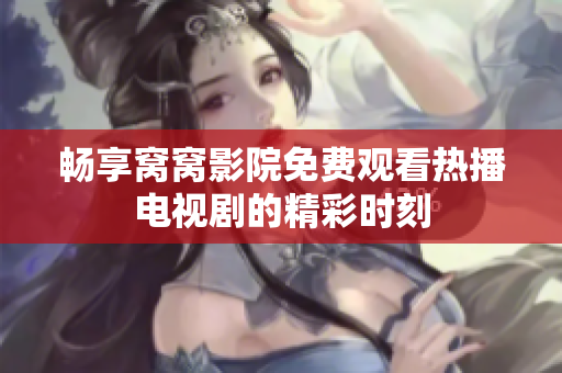 暢享窩窩影院免費觀看熱播電視劇的精彩時刻