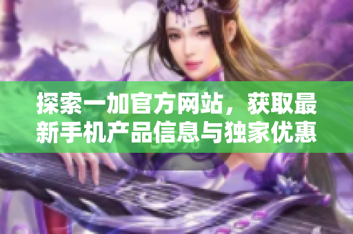 探索一加官方網(wǎng)站，獲取最新手機(jī)產(chǎn)品信息與獨(dú)家優(yōu)惠活動(dòng)