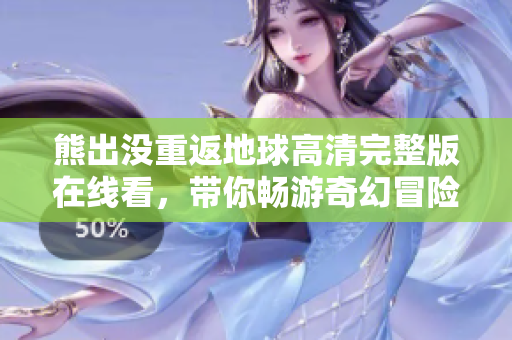 熊出沒重返地球高清完整版在線看，帶你暢游奇幻冒險世界