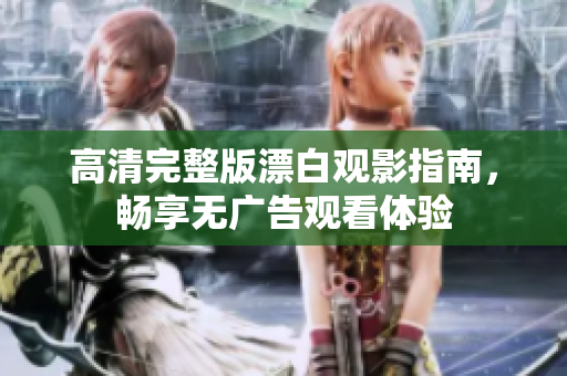高清完整版漂白觀影指南，暢享無廣告觀看體驗(yàn)