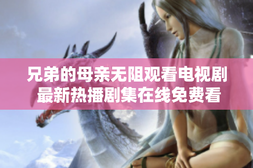 兄弟的母親無(wú)阻觀看電視劇 最新熱播劇集在線免費(fèi)看