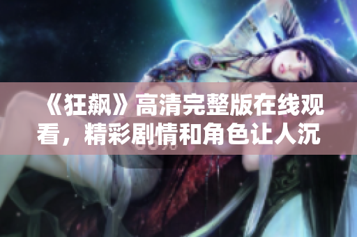 《狂飆》高清完整版在線觀看，精彩劇情和角色讓人沉醉不已