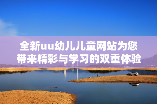 全新uu幼兒兒童網(wǎng)站為您帶來精彩與學(xué)習(xí)的雙重體驗