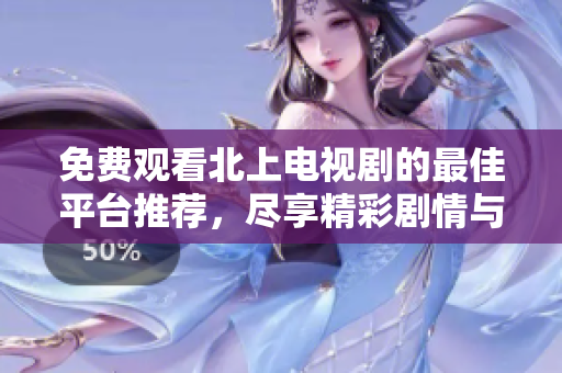 免費觀看北上電視劇的最佳平臺推薦，盡享精彩劇情與精彩演出