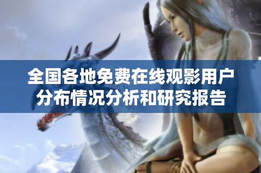 全國(guó)各地免費(fèi)在線觀影用戶分布情況分析和研究報(bào)告