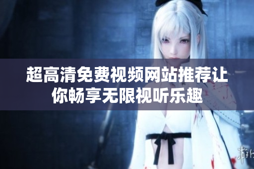 超高清免費視頻網(wǎng)站推薦讓你暢享無限視聽樂趣