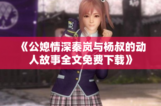 《公媳情深秦嵐與楊叔的動(dòng)人故事全文免費(fèi)下載》