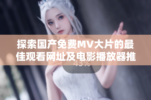 探索國產(chǎn)免費(fèi)MV大片的最佳觀看網(wǎng)址及電影播放器推薦