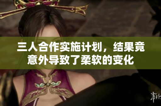 三人合作實施計劃，結果竟意外導致了柔軟的變化