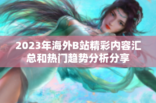 2023年海外B站精彩內(nèi)容匯總和熱門趨勢(shì)分析分享