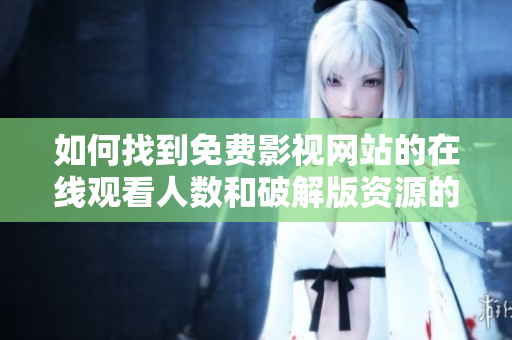 如何找到免費(fèi)影視網(wǎng)站的在線觀看人數(shù)和破解版資源的方法指南