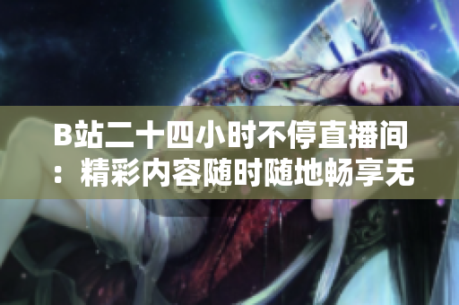 B站二十四小時不停直播間：精彩內容隨時隨地暢享無限樂趣