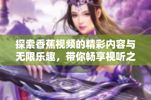 探索香蕉視頻的精彩內(nèi)容與無限樂趣，帶你暢享視聽之旅