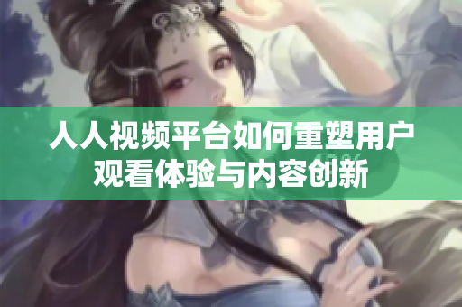 人人視頻平臺如何重塑用戶觀看體驗(yàn)與內(nèi)容創(chuàng)新