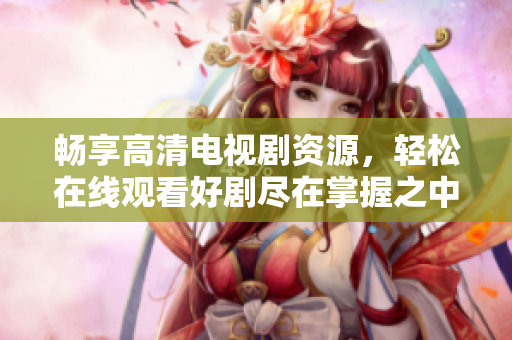 暢享高清電視劇資源，輕松在線觀看好劇盡在掌握之中