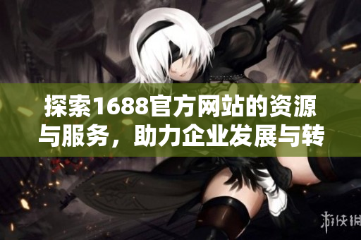 探索1688官方網(wǎng)站的資源與服務(wù)，助力企業(yè)發(fā)展與轉(zhuǎn)型升級(jí)