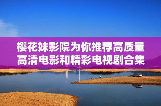 櫻花妹影院為你推薦高質量高清電影和精彩電視劇合集