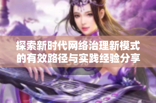 探索新時代網(wǎng)絡(luò)治理新模式的有效路徑與實踐經(jīng)驗分享