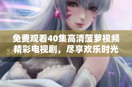 免費(fèi)觀看40集高清菠蘿視頻精彩電視劇，盡享歡樂時(shí)光！