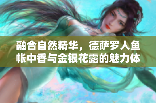 融合自然精華，德薩羅人魚帳中香與金銀花露的魅力體驗(yàn)