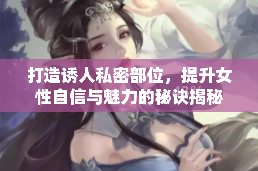 打造誘人私密部位，提升女性自信與魅力的秘訣揭秘
