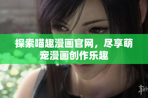 探索喵趣漫畫官網，盡享萌寵漫畫創(chuàng)作樂趣