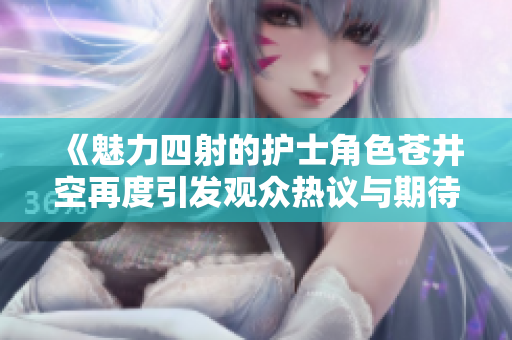 《魅力四射的護(hù)士角色蒼井空再度引發(fā)觀眾熱議與期待》