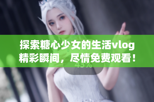 探索糖心少女的生活vlog精彩瞬間，盡情免費(fèi)觀看！