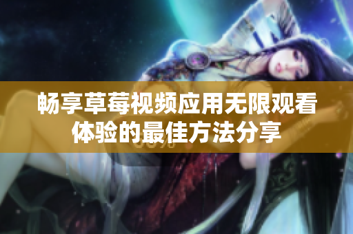 暢享草莓視頻應用無限觀看體驗的最佳方法分享